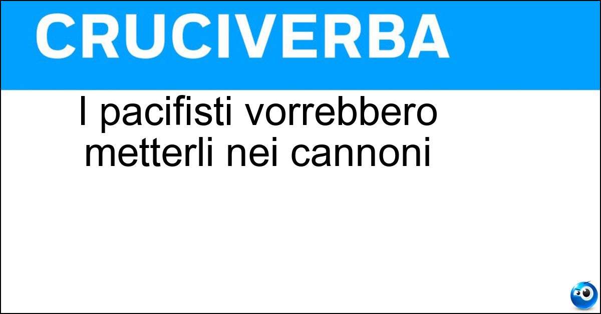 I pacifisti vorrebbero metterli nei cannoni