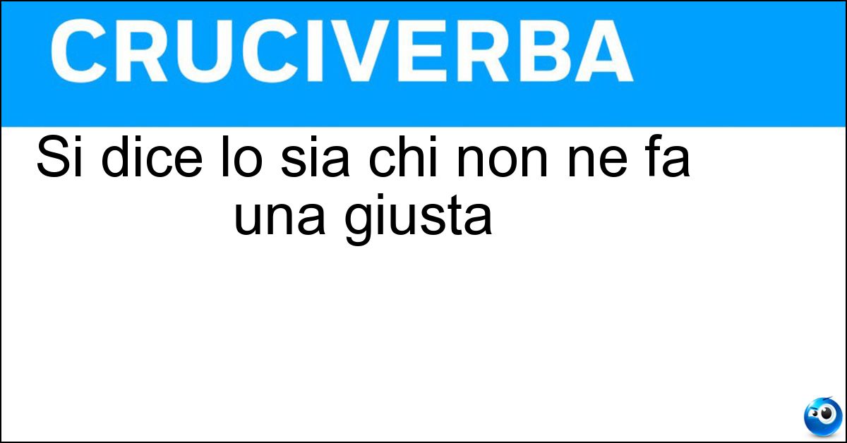 Si dice lo sia chi non ne fa una giusta Si dice lo sia chi non ne fa una giusta