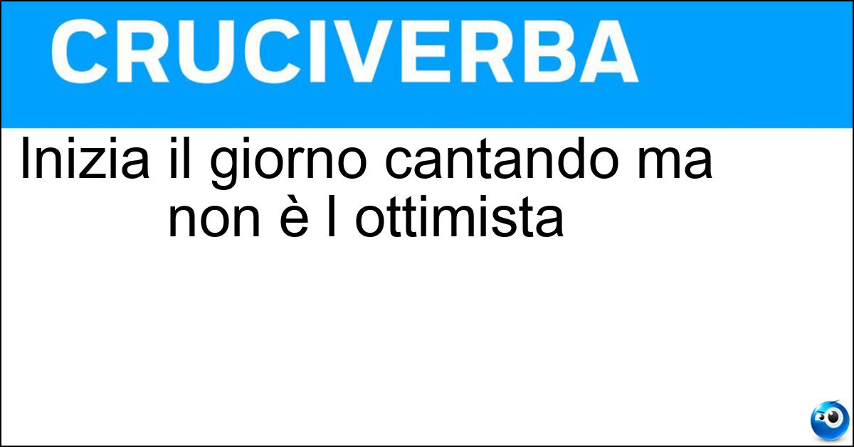 Inizia il giorno cantando ma non è l ottimista