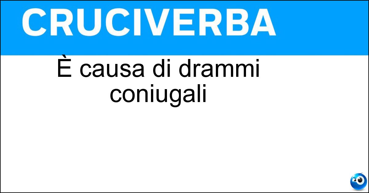 È causa di drammi coniugali È causa di drammi coniugali