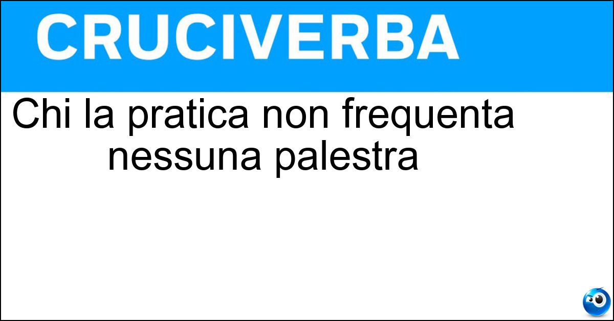 Chi la pratica non frequenta nessuna palestra Chi la pratica non frequenta nessuna palestra
