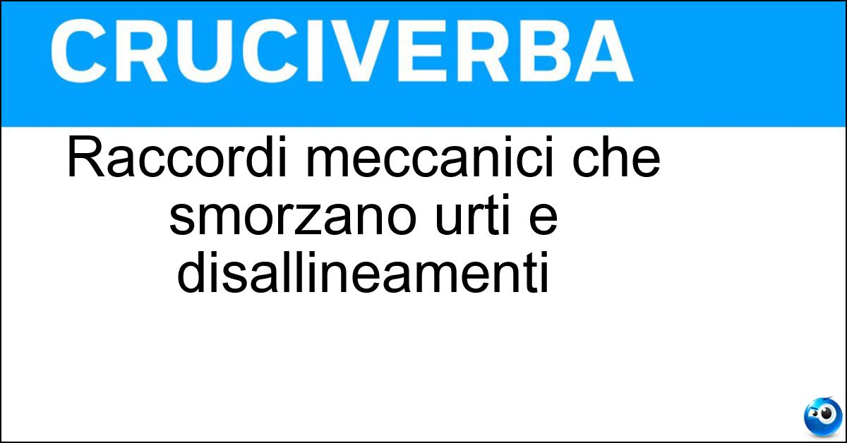 Raccordi meccanici che smorzano urti e disallineamenti Raccordi meccanici che smorzano urti e disallineamenti