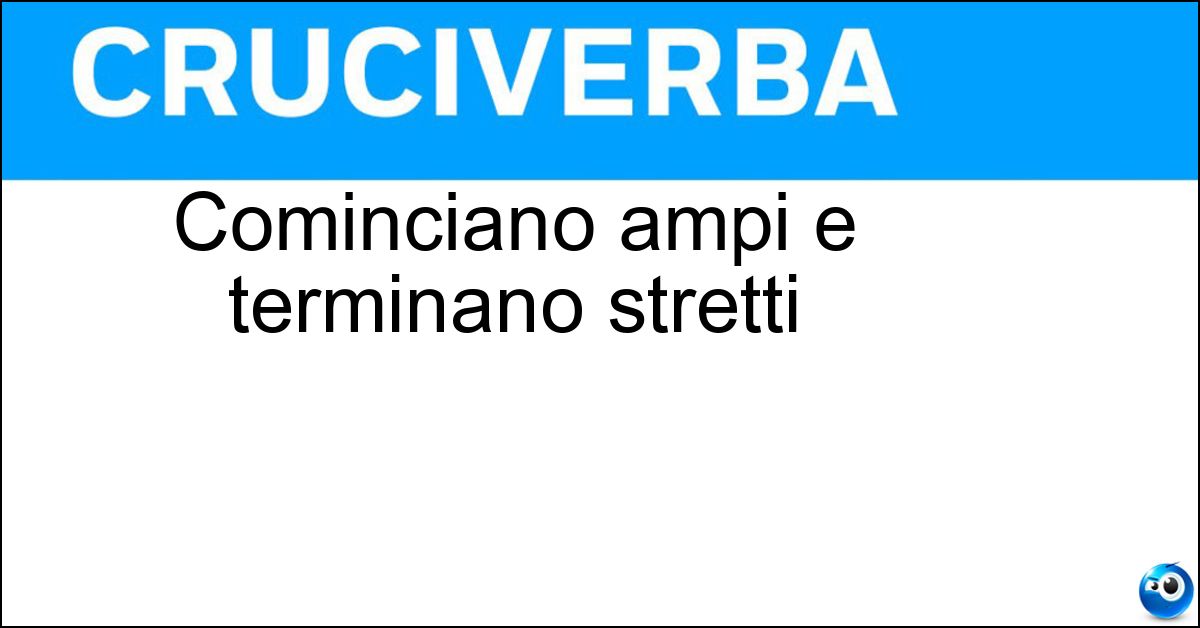 Cominciano ampi e terminano stretti Cominciano ampi e terminano stretti