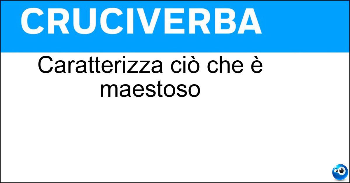 Caratterizza ciò che è maestoso Caratterizza ciò che è maestoso