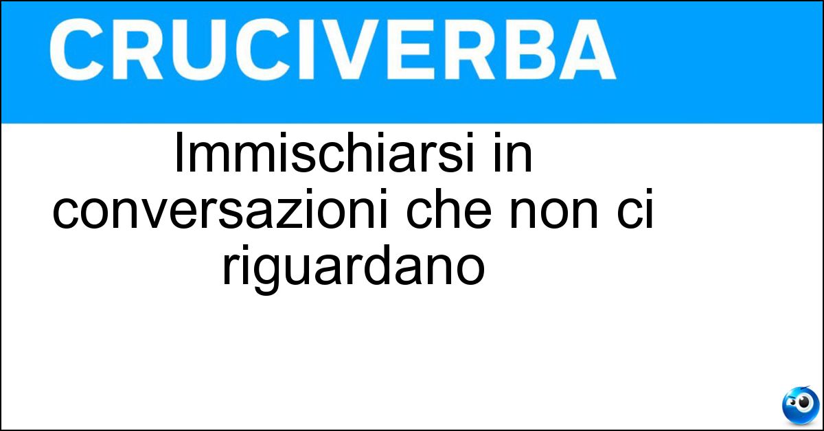 Immischiarsi in conversazioni che non ci riguardano Immischiarsi in conversazioni che non ci riguardano
