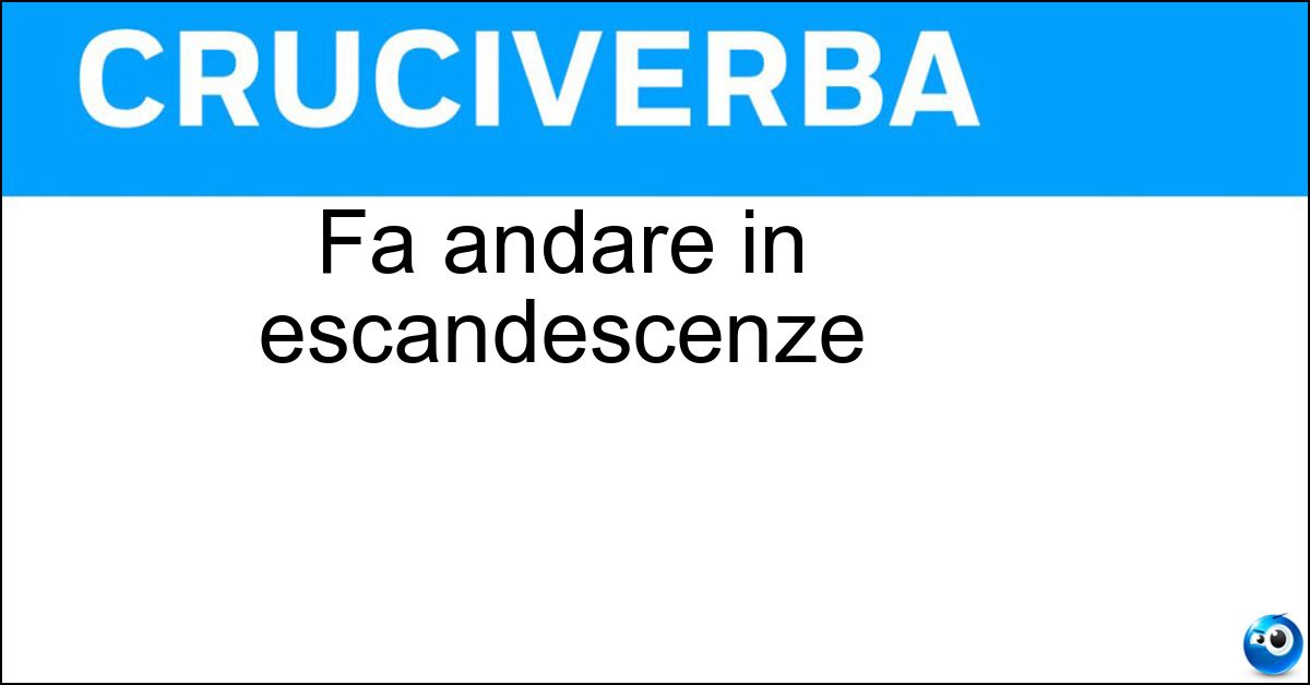 Fa andare in escandescenze Fa andare in escandescenze