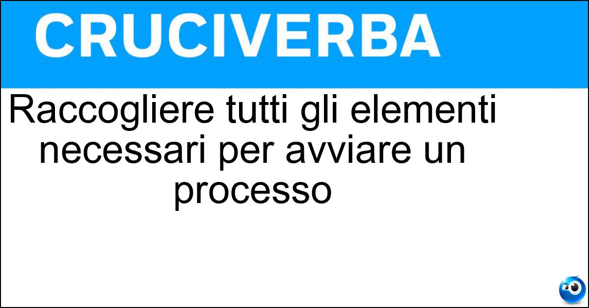 Raccogliere tutti gli elementi necessari per avviare un processo Raccogliere tutti gli elementi necessari per avviare un processo