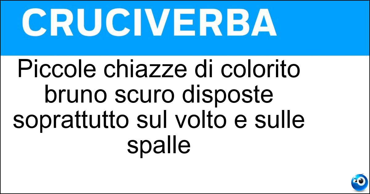 Piccole chiazze di colorito bruno scuro disposte soprattutto sul volto e sulle spalle Piccole chiazze di colorito bruno scuro disposte soprattutto sul volto e sulle spalle
