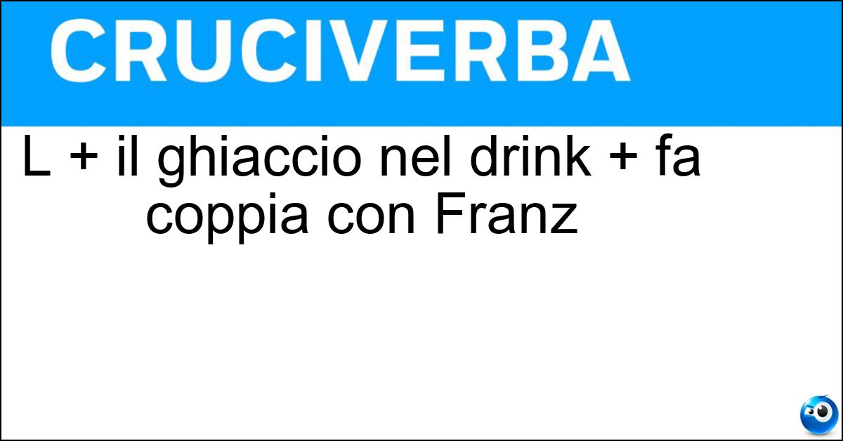L + il ghiaccio nel drink + fa coppia con Franz