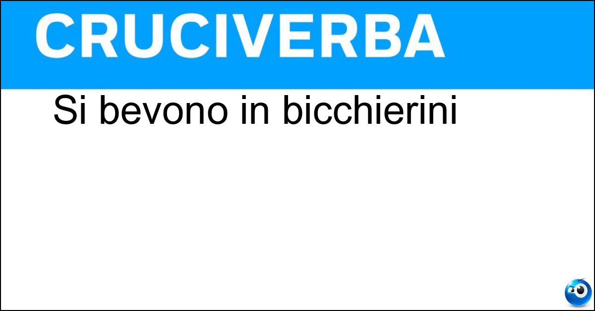 Si bevono in bicchierini