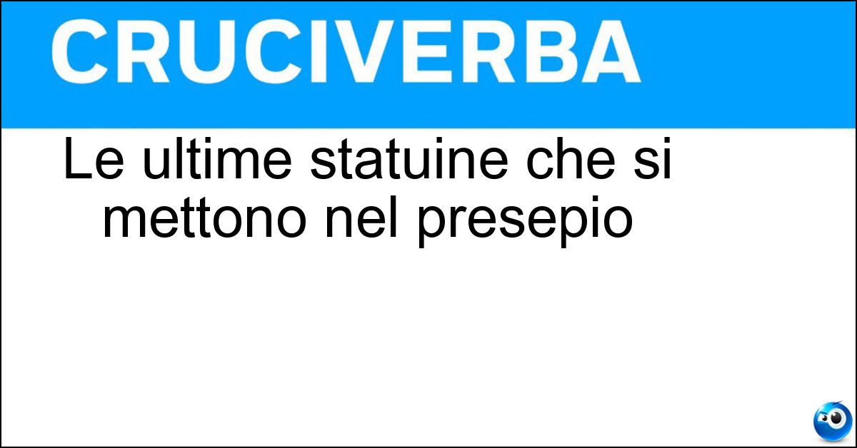Le ultime statuine che si mettono nel presepio