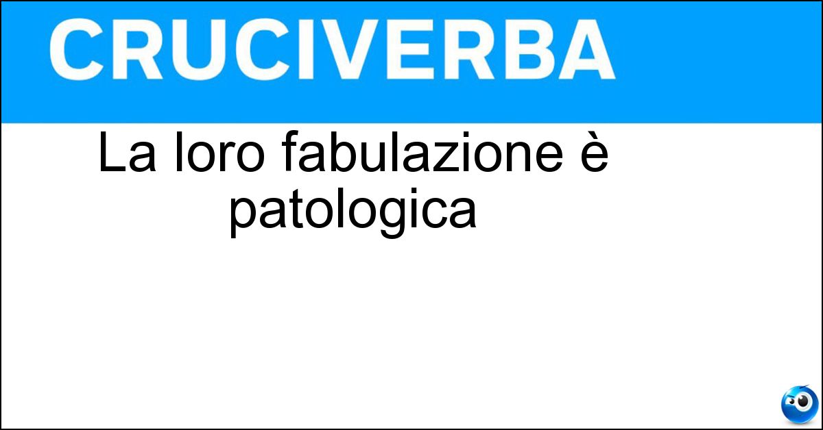 La loro fabulazione è patologica La loro fabulazione è patologica