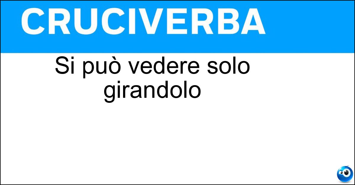 Si può vedere solo girandolo Si può vedere solo girandolo