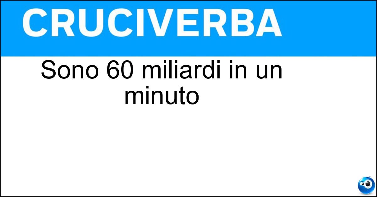 Sono 60 miliardi in un minuto Sono 60 miliardi in un minuto