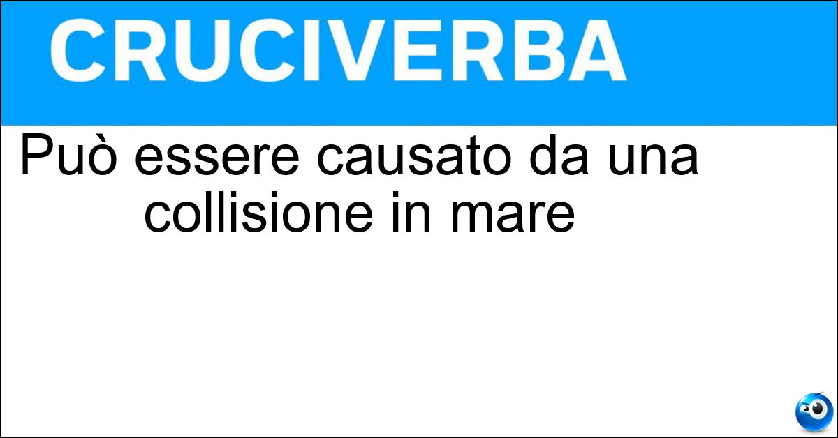 Può essere causato da una collisione in mare Può essere causato da una collisione in mare