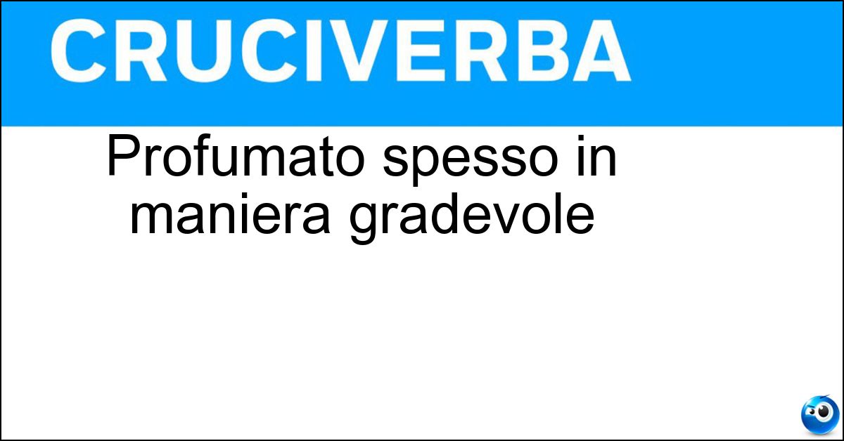 Profumato spesso in maniera gradevole Profumato spesso in maniera gradevole