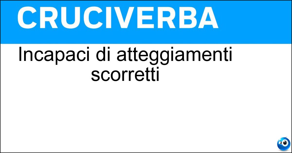 Incapaci di atteggiamenti scorretti Incapaci di atteggiamenti scorretti