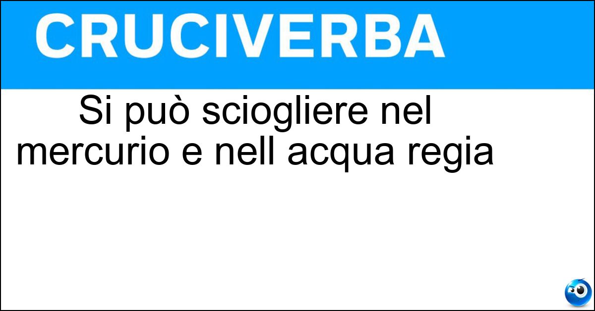 Si può sciogliere nel mercurio e nell acqua regia Si può sciogliere nel mercurio e nell acqua regia