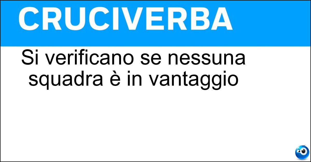 Si verificano se nessuna squadra è in vantaggio Si verificano se nessuna squadra è in vantaggio