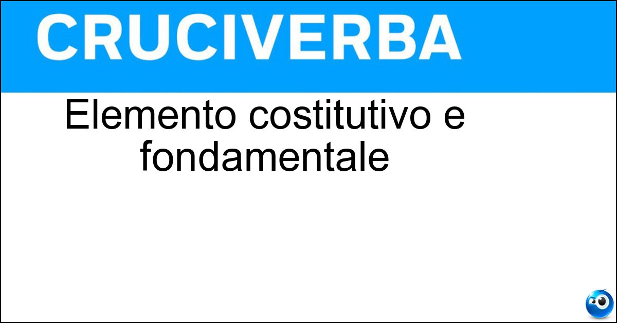 Elemento costitutivo e fondamentale Elemento costitutivo e fondamentale