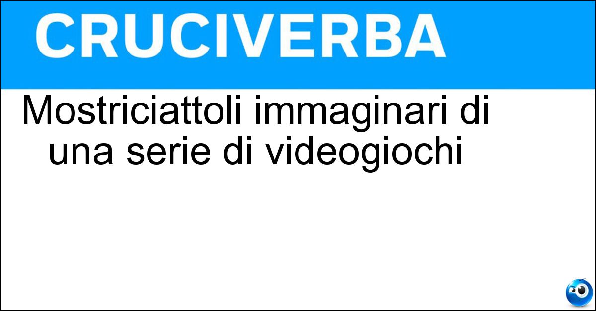 Mostriciattoli immaginari di una serie di videogiochi Mostriciattoli immaginari di una serie di videogiochi