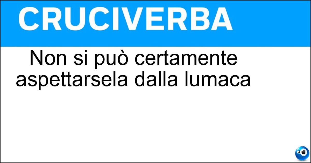 Non si può certamente aspettarsela dalla lumaca Non si può certamente aspettarsela dalla lumaca