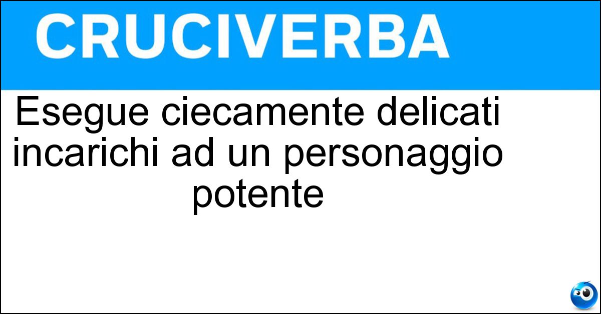 Esegue ciecamente delicati incarichi ad un personaggio potente