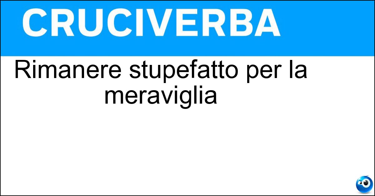 Rimanere stupefatto per la meraviglia Rimanere stupefatto per la meraviglia