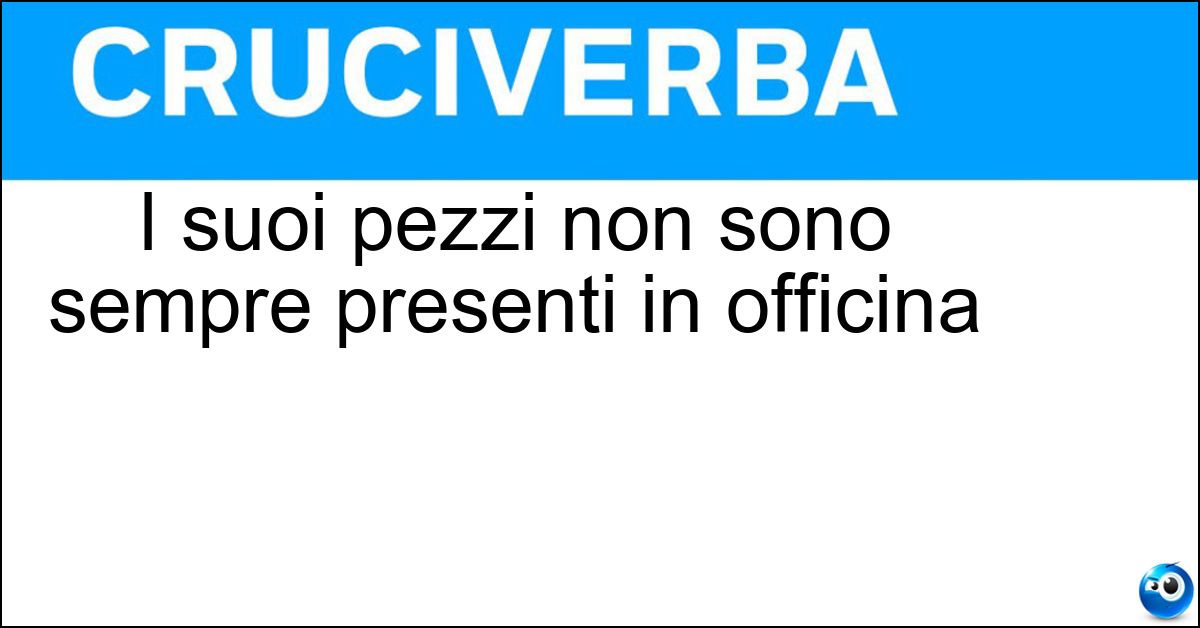 I suoi pezzi non sono sempre presenti in officina I suoi pezzi non sono sempre presenti in officina