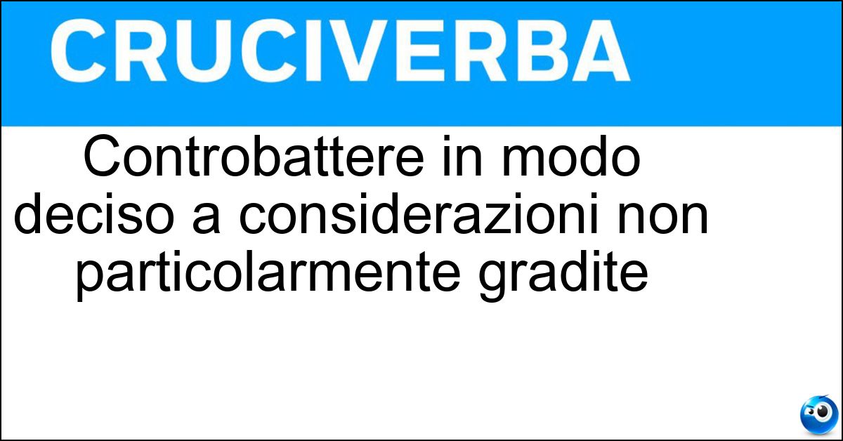 Controbattere in modo deciso a considerazioni non particolarmente gradite Controbattere in modo deciso a considerazioni non particolarmente gradite