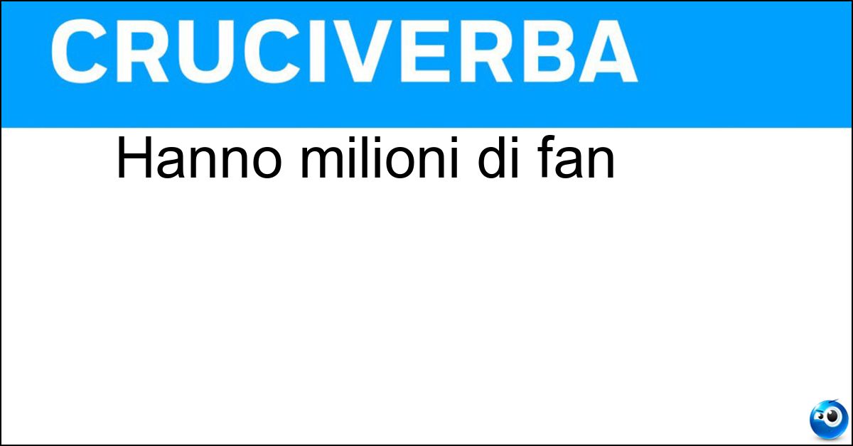 Hanno milioni di fan Hanno milioni di fan