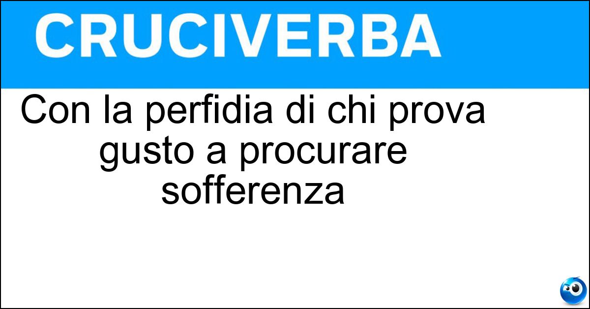 Con la perfidia di chi prova gusto a procurare sofferenza