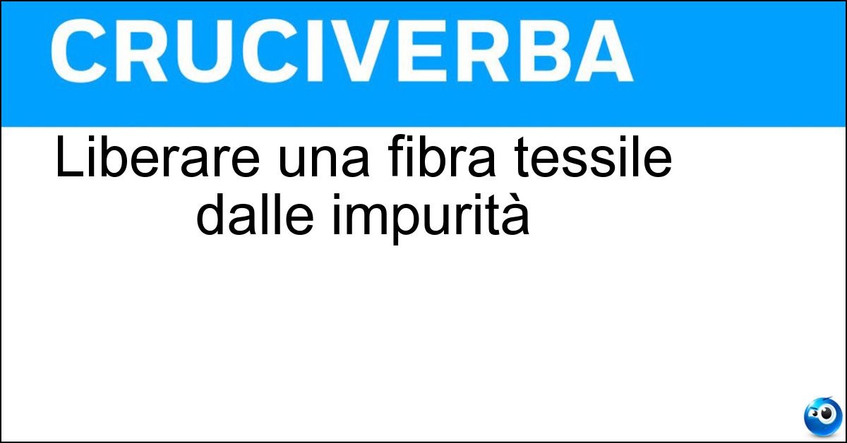 Liberare una fibra tessile dalle impurità