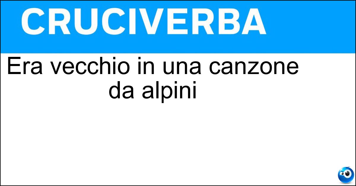 Era vecchio in una canzone da alpini