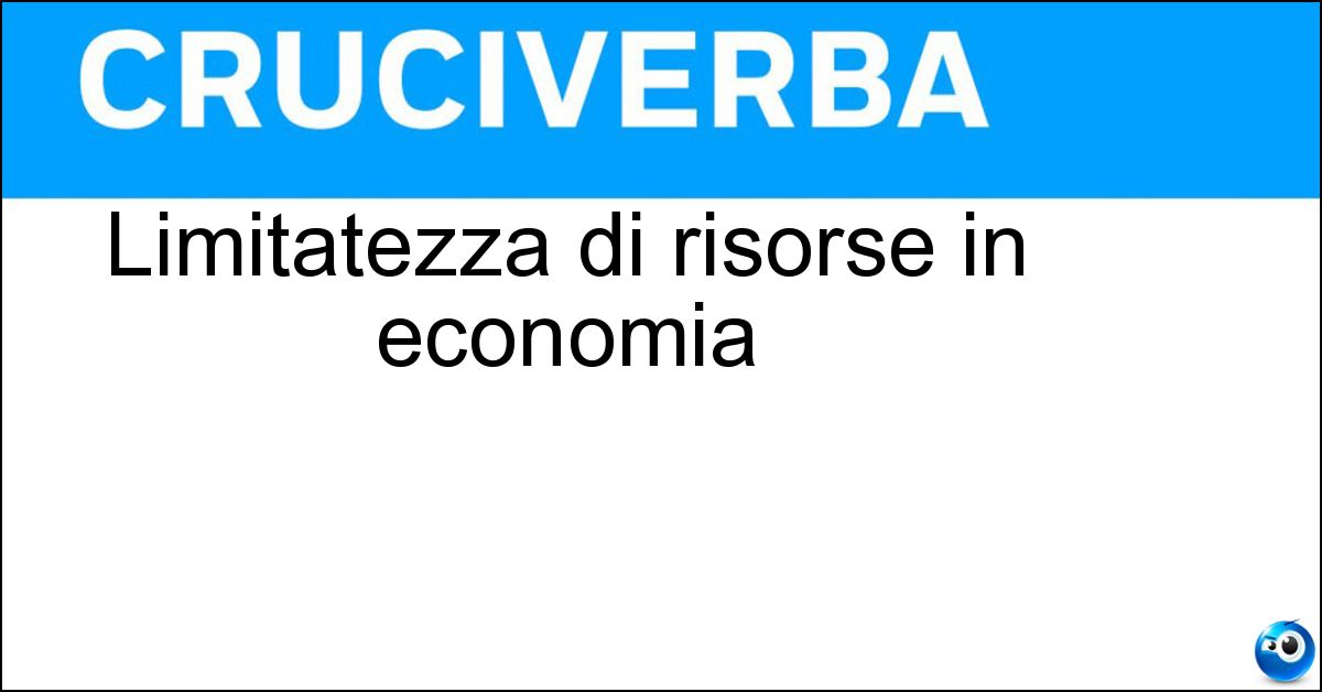 Limitatezza di risorse in economia Limitatezza di risorse in economia