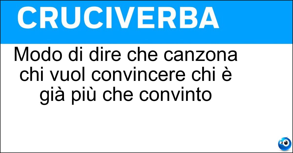 Modo di dire che canzona chi vuol convincere chi è già più che convinto Modo di dire che canzona chi vuol convincere chi è già più che convinto