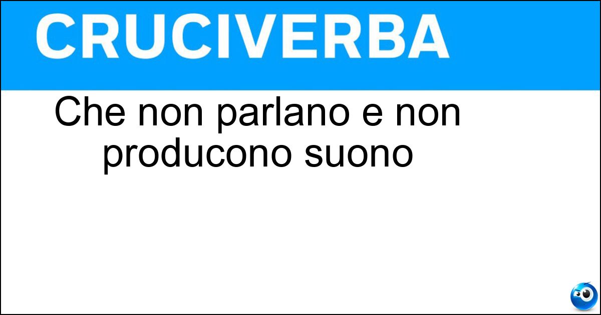 Che non parlano e non producono suono Che non parlano e non producono suono