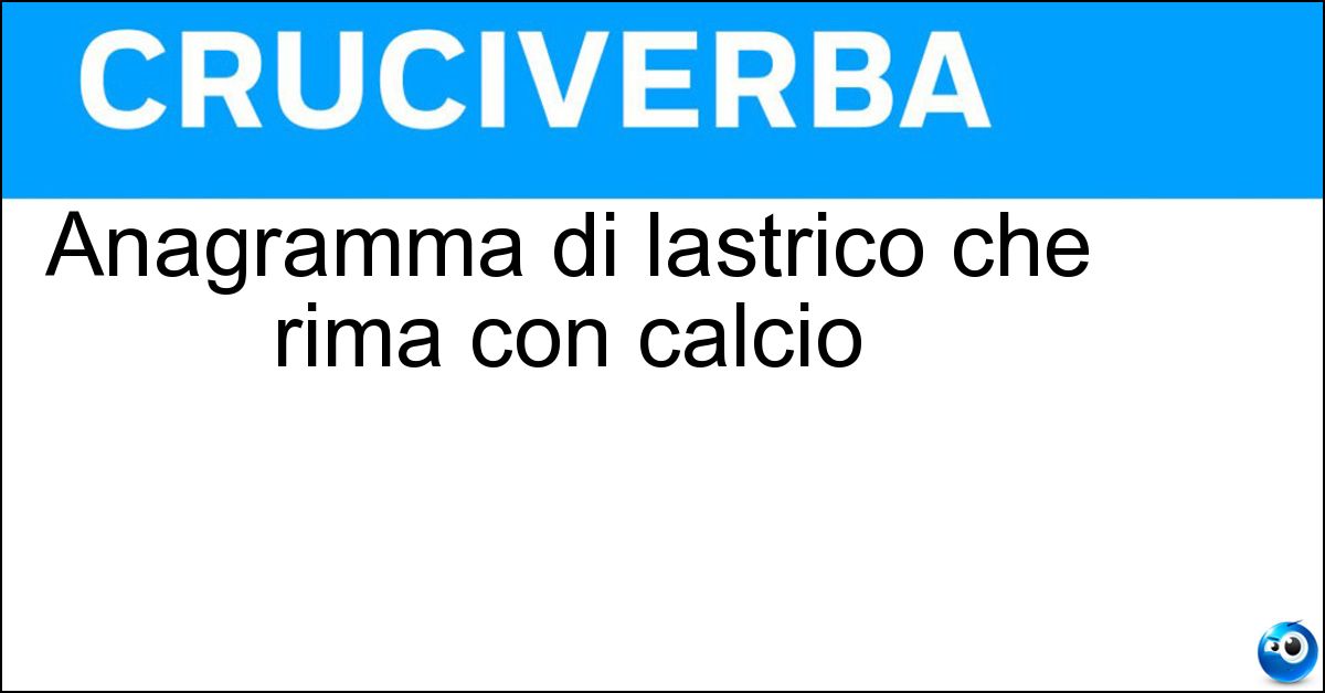 Anagramma di lastrico che rima con calcio Anagramma di lastrico che rima con calcio