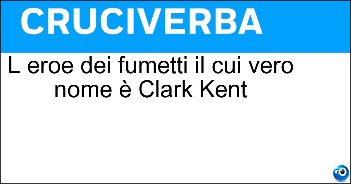 L eroe dei fumetti il cui vero nome è Clark Kent L eroe dei fumetti il cui vero nome è Clark Kent