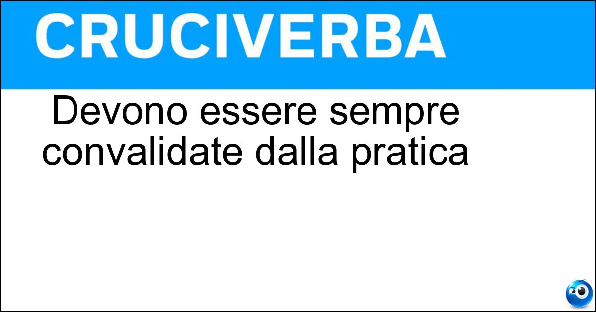 Devono essere sempre convalidate dalla pratica Devono essere sempre convalidate dalla pratica