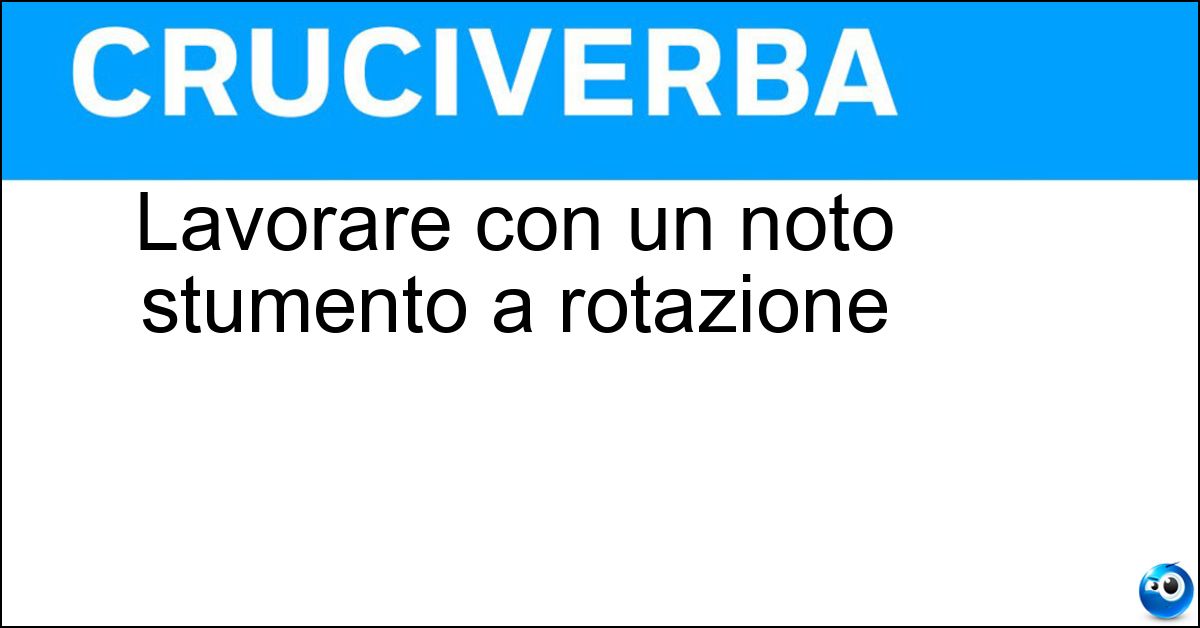 Lavorare con un noto stumento a rotazione Lavorare con un noto stumento a rotazione