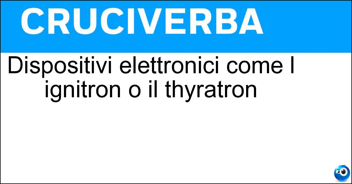 Dispositivi elettronici come l ignitron o il thyratron Dispositivi elettronici come l ignitron o il thyratron