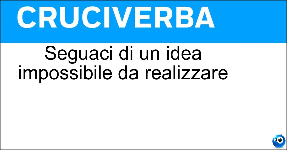 Seguaci di un idea impossibile da realizzare Seguaci di un idea impossibile da realizzare