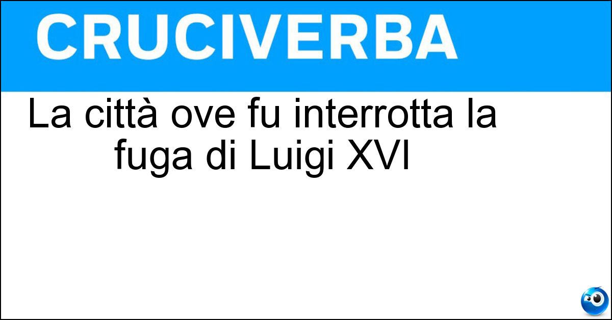 La città ove fu interrotta la fuga di Luigi XVI La città ove fu interrotta la fuga di Luigi XVI
