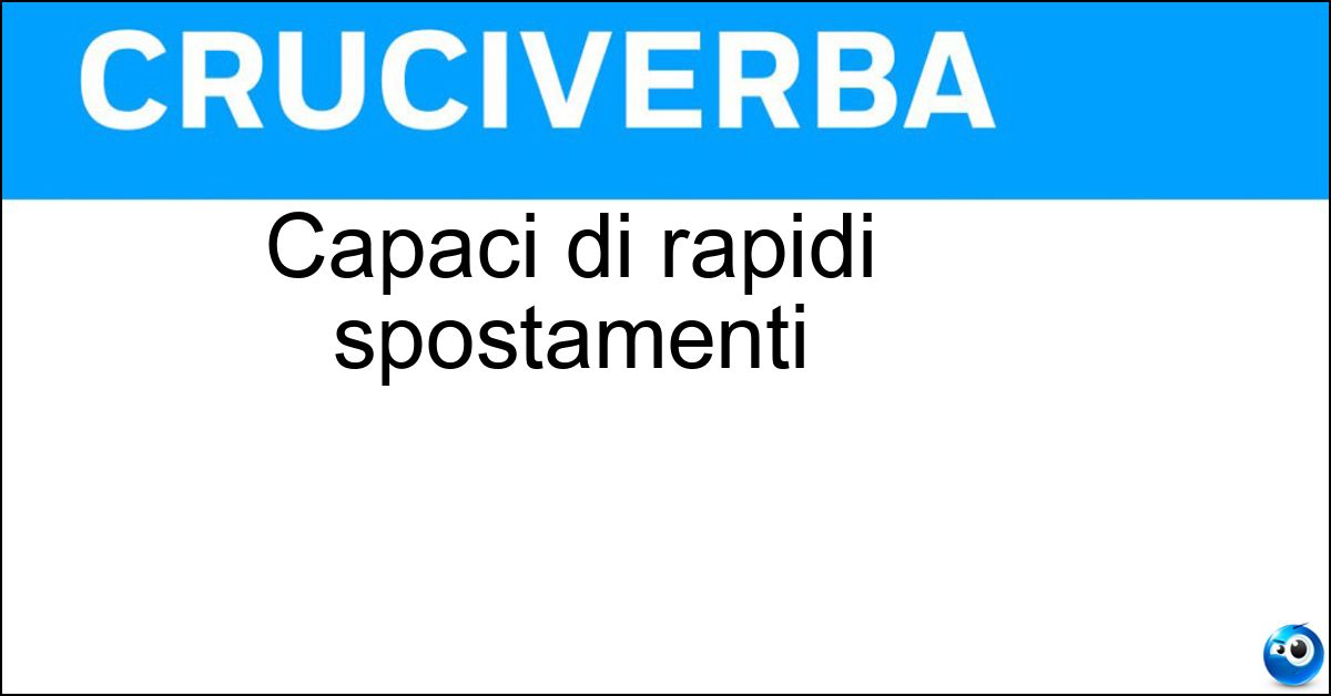Capaci di rapidi spostamenti Capaci di rapidi spostamenti