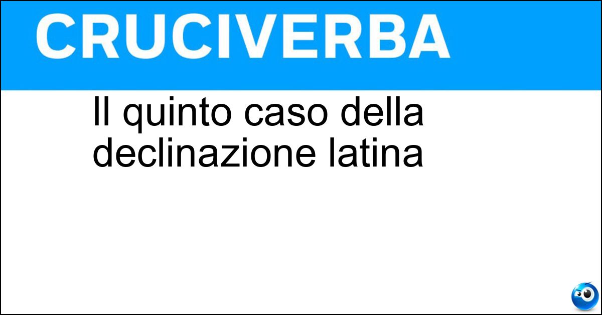 Il quinto caso della declinazione latina Il quinto caso della declinazione latina