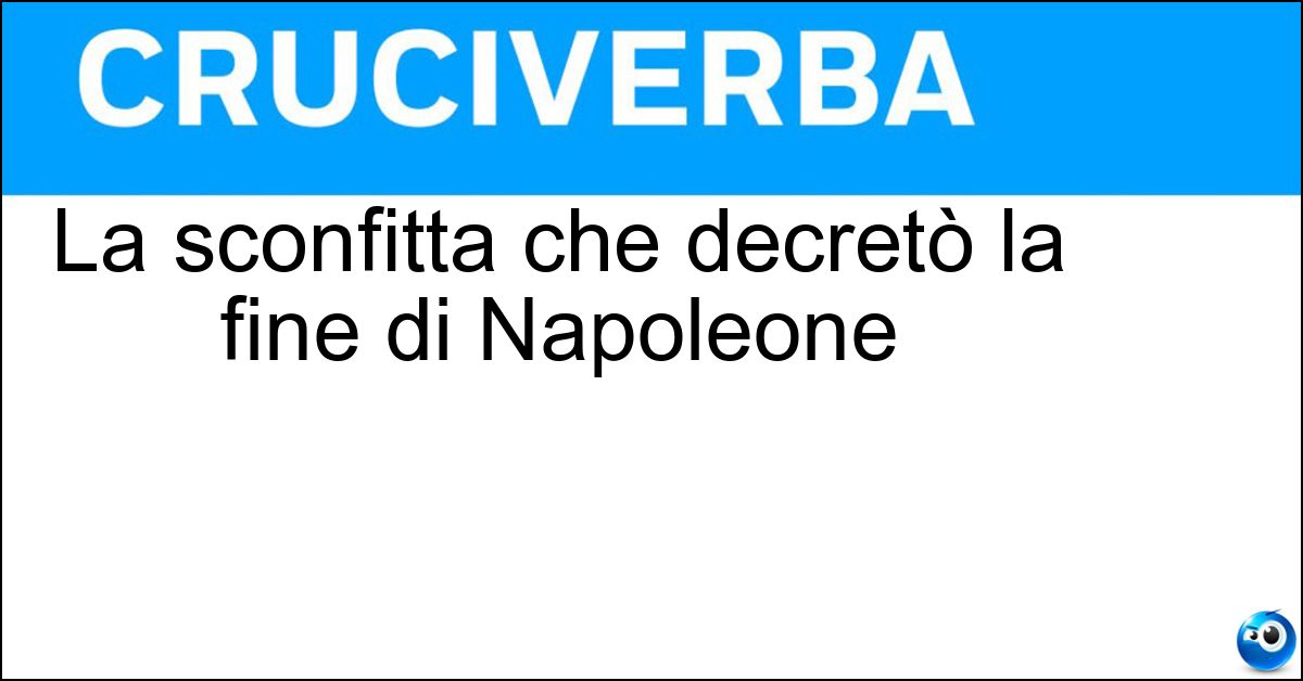 La sconfitta che decretò la fine di Napoleone La sconfitta che decretò la fine di Napoleone